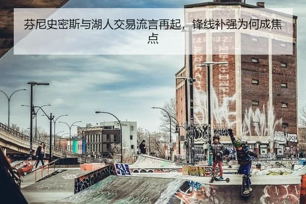 芬尼史密斯与湖人交易流言再起，锋线补强为何成焦点
