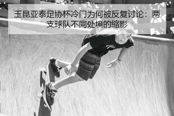 玉昆亚泰足协杯冷门为何被反复讨论：两支球队不同处境的缩影